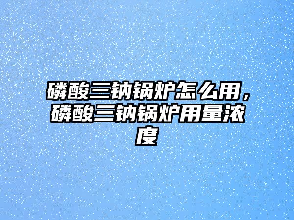 磷酸三鈉鍋爐怎么用，磷酸三鈉鍋爐用量濃度