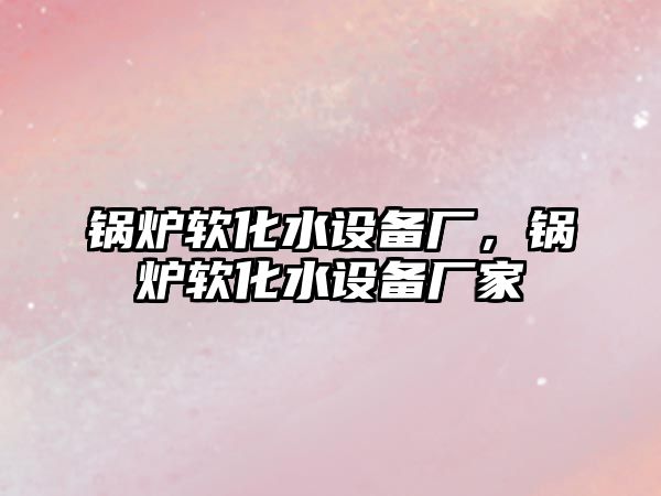 鍋爐軟化水設備廠，鍋爐軟化水設備廠家