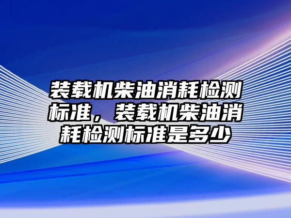 裝載機柴油消耗檢測標準，裝載機柴油消耗檢測標準是多少