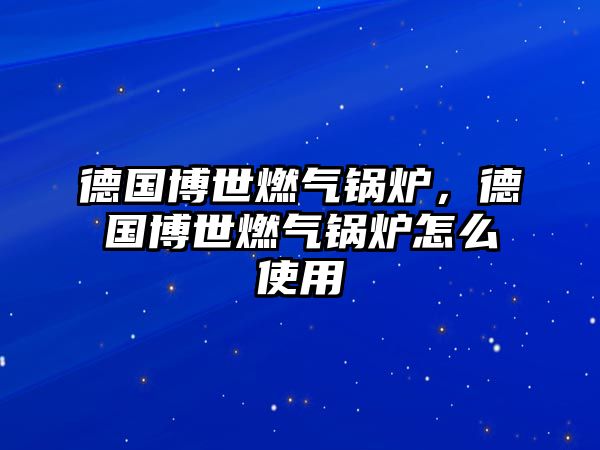 德國博世燃氣鍋爐，德國博世燃氣鍋爐怎么使用