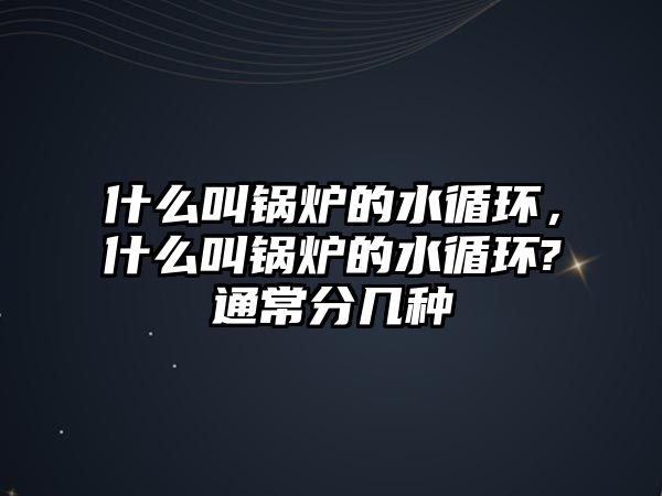 什么叫鍋爐的水循環(huán)，什么叫鍋爐的水循環(huán)?通常分幾種