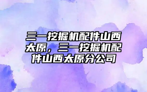 三一挖掘機配件山西太原，三一挖掘機配件山西太原分公司