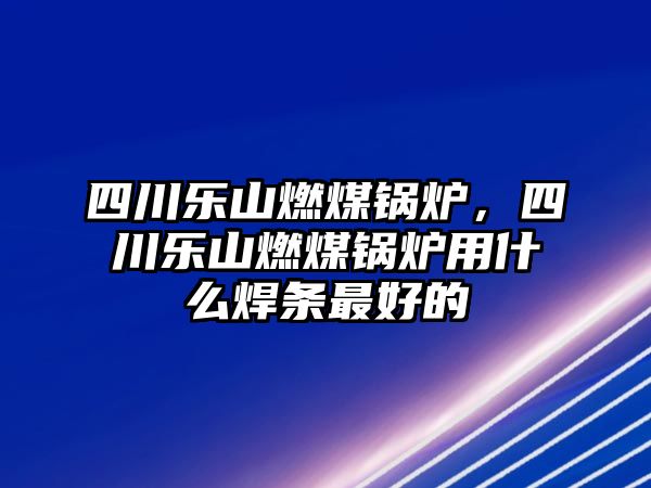 四川樂山燃煤鍋爐，四川樂山燃煤鍋爐用什么焊條最好的