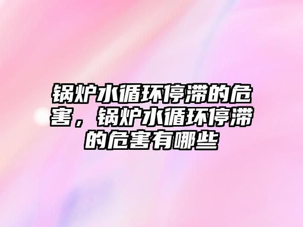 鍋爐水循環(huán)停滯的危害，鍋爐水循環(huán)停滯的危害有哪些