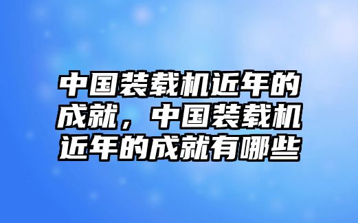 中國裝載機近年的成就，中國裝載機近年的成就有哪些