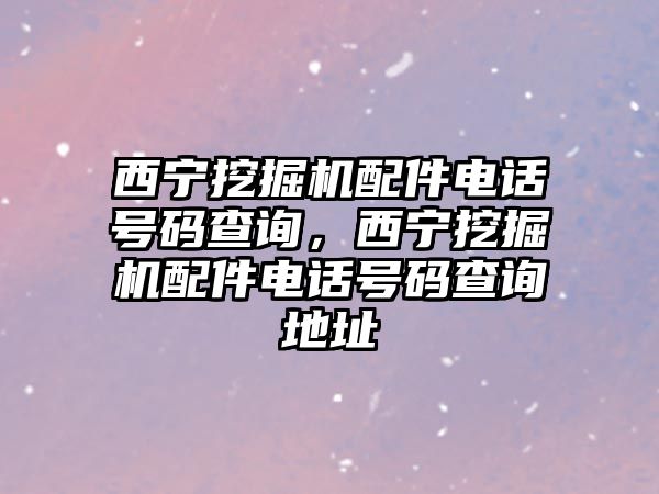 西寧挖掘機配件電話號碼查詢，西寧挖掘機配件電話號碼查詢地址