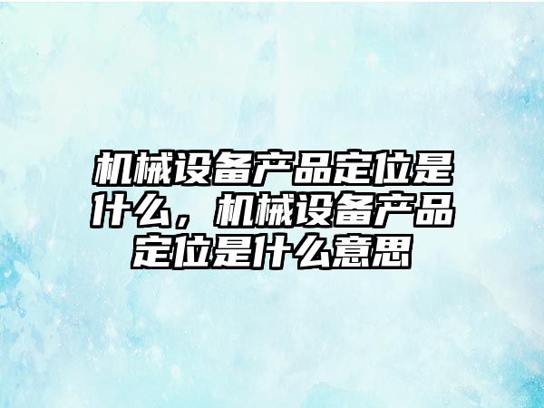 機械設備產品定位是什么，機械設備產品定位是什么意思