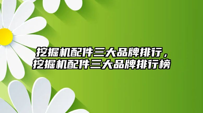 挖掘機配件三大品牌排行，挖掘機配件三大品牌排行榜