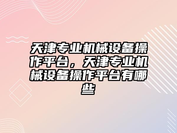 天津專業(yè)機械設備操作平臺，天津專業(yè)機械設備操作平臺有哪些