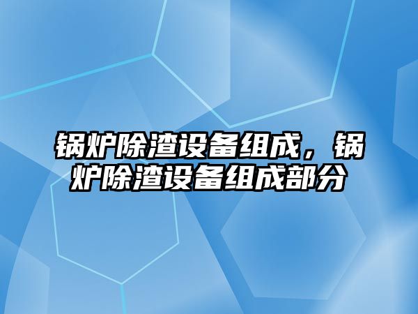 鍋爐除渣設備組成，鍋爐除渣設備組成部分