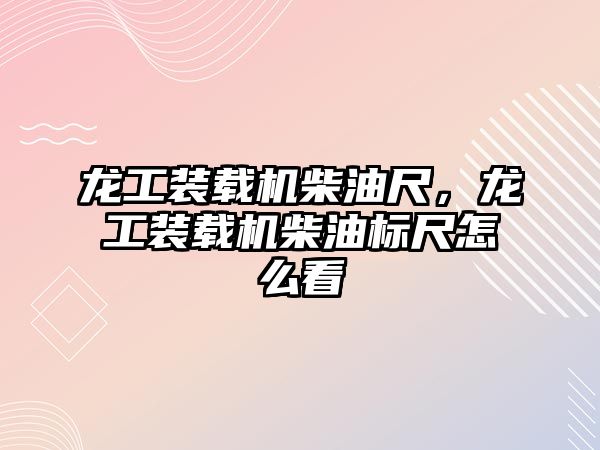 龍工裝載機柴油尺，龍工裝載機柴油標尺怎么看