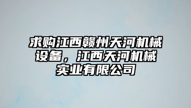 求購(gòu)江西贛州天河機(jī)械設(shè)備，江西天河機(jī)械實(shí)業(yè)有限公司