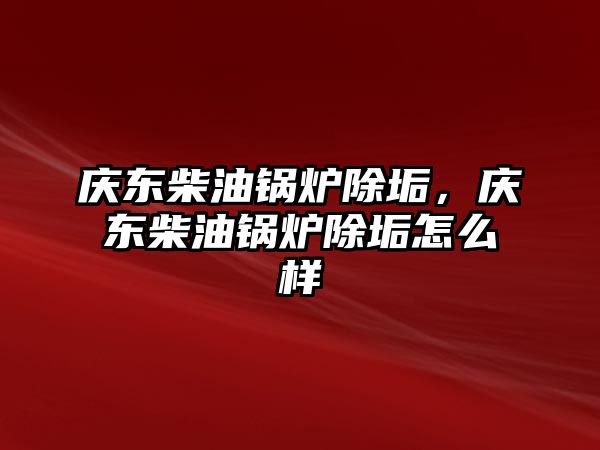 慶東柴油鍋爐除垢，慶東柴油鍋爐除垢怎么樣