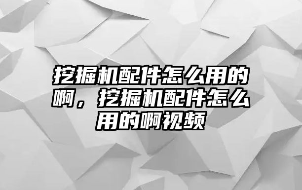 挖掘機配件怎么用的啊，挖掘機配件怎么用的啊視頻