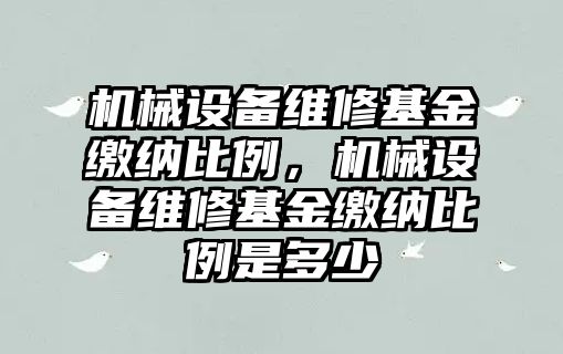 機械設備維修基金繳納比例，機械設備維修基金繳納比例是多少