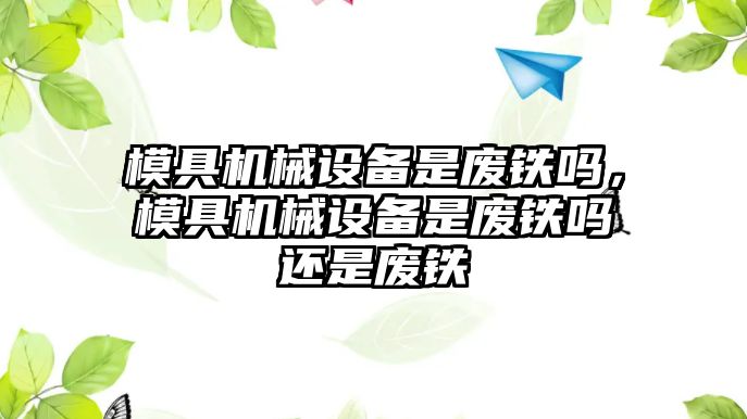 模具機械設(shè)備是廢鐵嗎，模具機械設(shè)備是廢鐵嗎還是廢鐵