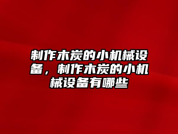 制作木炭的小機(jī)械設(shè)備，制作木炭的小機(jī)械設(shè)備有哪些