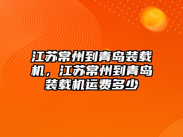 江蘇常州到青島裝載機，江蘇常州到青島裝載機運費多少