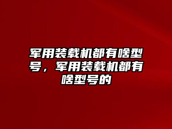 軍用裝載機(jī)都有啥型號，軍用裝載機(jī)都有啥型號的