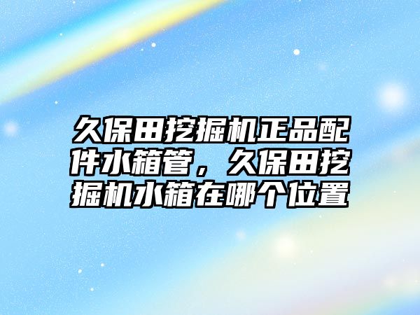 久保田挖掘機(jī)正品配件水箱管，久保田挖掘機(jī)水箱在哪個(gè)位置