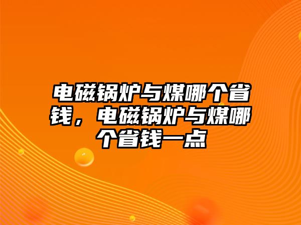 電磁鍋爐與煤哪個(gè)省錢，電磁鍋爐與煤哪個(gè)省錢一點(diǎn)