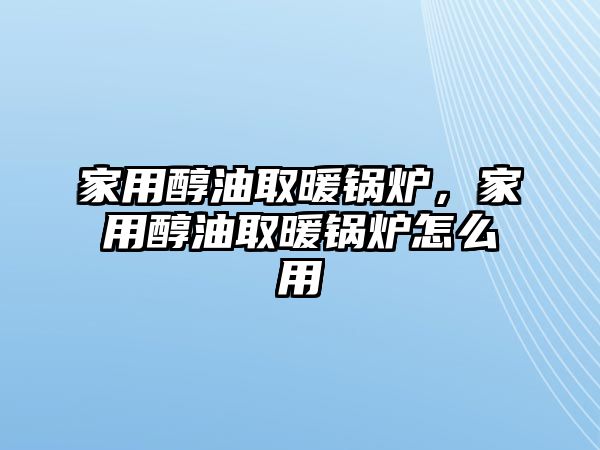 家用醇油取暖鍋爐，家用醇油取暖鍋爐怎么用