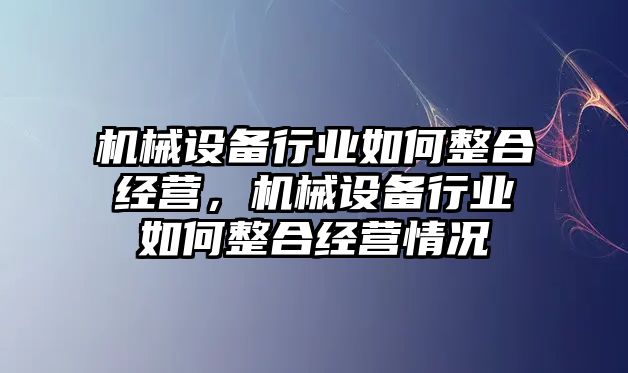 機械設(shè)備行業(yè)如何整合經(jīng)營，機械設(shè)備行業(yè)如何整合經(jīng)營情況