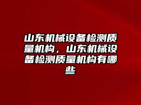 山東機(jī)械設(shè)備檢測(cè)質(zhì)量機(jī)構(gòu)，山東機(jī)械設(shè)備檢測(cè)質(zhì)量機(jī)構(gòu)有哪些