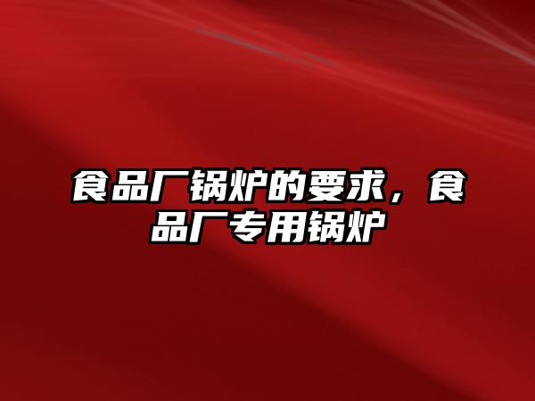 食品廠鍋爐的要求，食品廠專用鍋爐