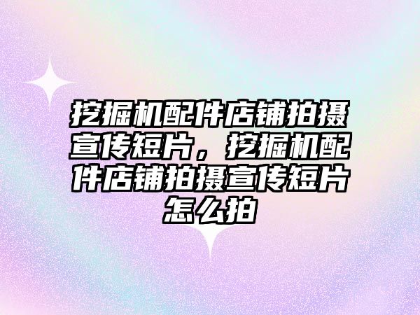 挖掘機配件店鋪拍攝宣傳短片，挖掘機配件店鋪拍攝宣傳短片怎么拍