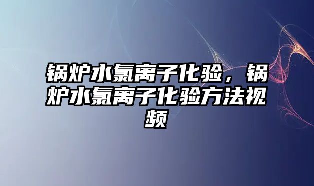 鍋爐水氯離子化驗，鍋爐水氯離子化驗方法視頻