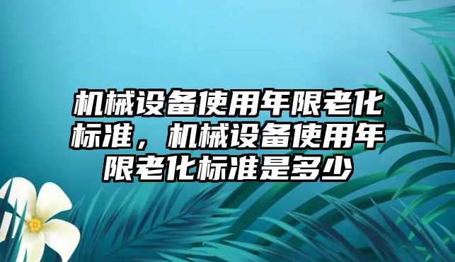 機械設(shè)備使用年限老化標(biāo)準(zhǔn)，機械設(shè)備使用年限老化標(biāo)準(zhǔn)是多少