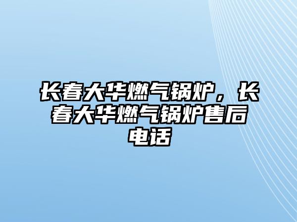 長春大華燃?xì)忮仩t，長春大華燃?xì)忮仩t售后電話