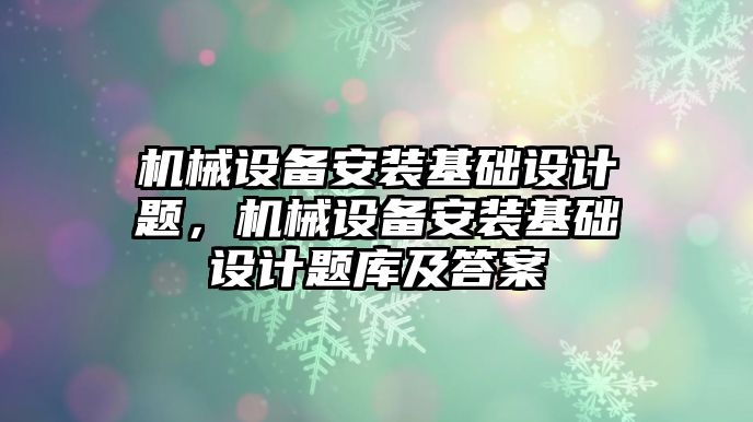 機械設備安裝基礎設計題，機械設備安裝基礎設計題庫及答案