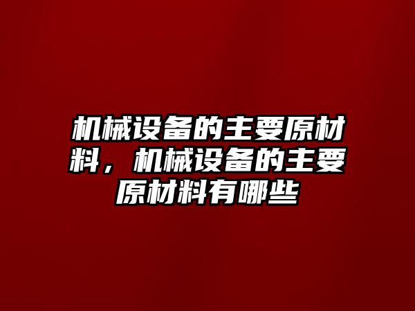 機(jī)械設(shè)備的主要原材料，機(jī)械設(shè)備的主要原材料有哪些