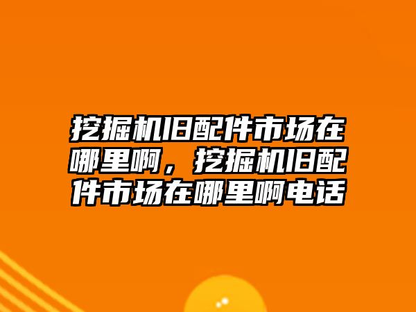 挖掘機舊配件市場在哪里啊，挖掘機舊配件市場在哪里啊電話