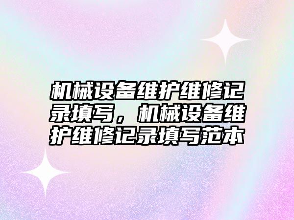 機械設(shè)備維護維修記錄填寫，機械設(shè)備維護維修記錄填寫范本