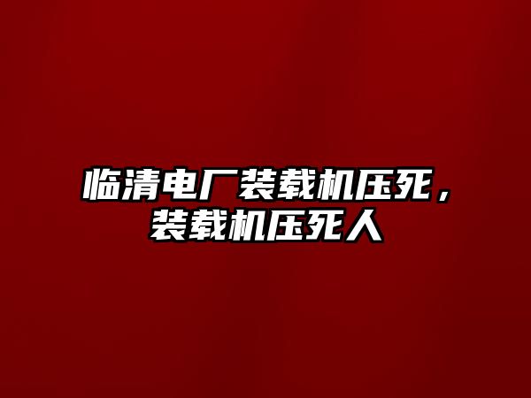 臨清電廠裝載機(jī)壓死，裝載機(jī)壓死人