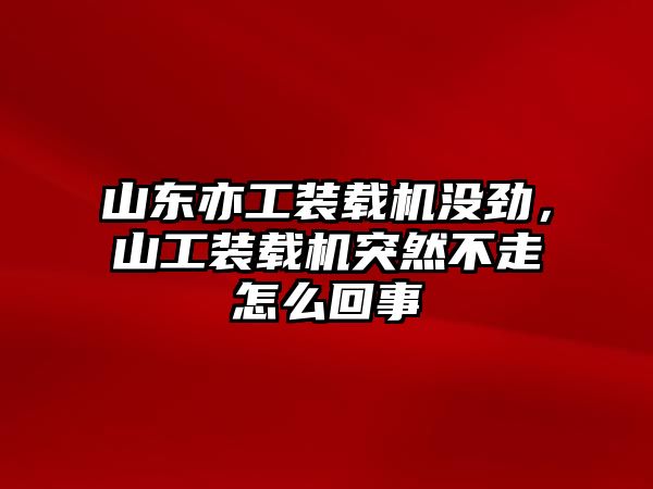 山東亦工裝載機沒勁，山工裝載機突然不走怎么回事