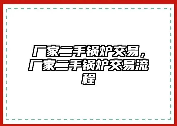 廠家二手鍋爐交易，廠家二手鍋爐交易流程