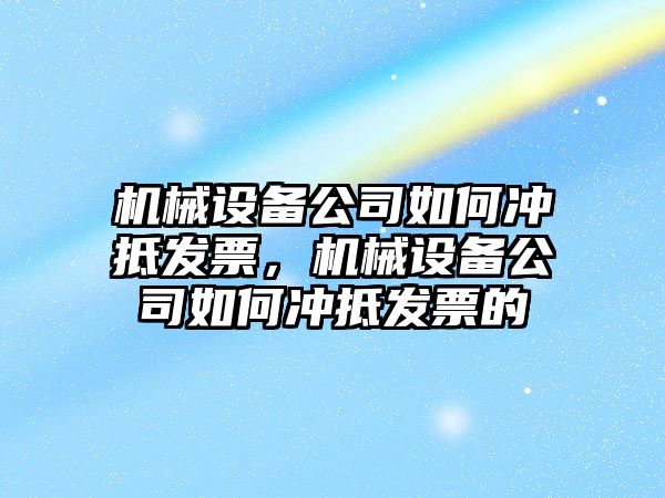 機械設備公司如何沖抵發(fā)票，機械設備公司如何沖抵發(fā)票的