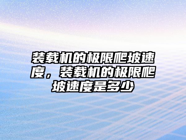 裝載機的極限爬坡速度，裝載機的極限爬坡速度是多少