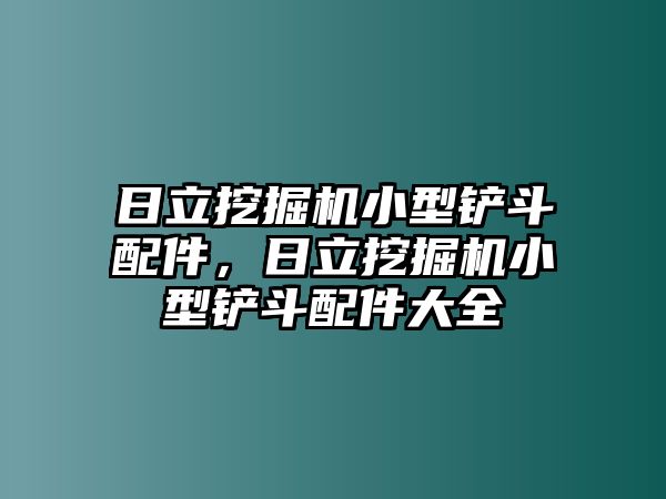 日立挖掘機小型鏟斗配件，日立挖掘機小型鏟斗配件大全