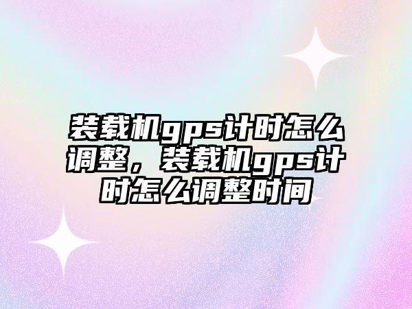 裝載機gps計時怎么調(diào)整，裝載機gps計時怎么調(diào)整時間