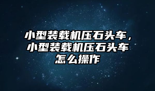 小型裝載機壓石頭車，小型裝載機壓石頭車怎么操作