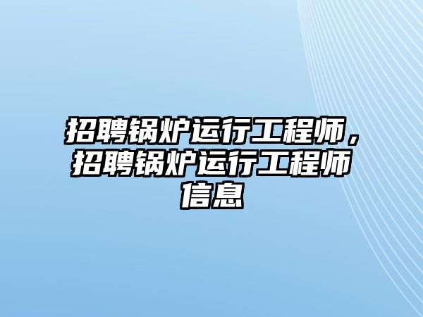 招聘鍋爐運(yùn)行工程師，招聘鍋爐運(yùn)行工程師信息