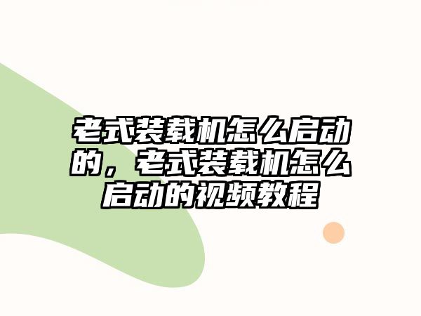 老式裝載機怎么啟動的，老式裝載機怎么啟動的視頻教程