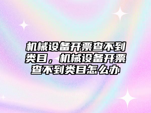 機(jī)械設(shè)備開票查不到類目，機(jī)械設(shè)備開票查不到類目怎么辦