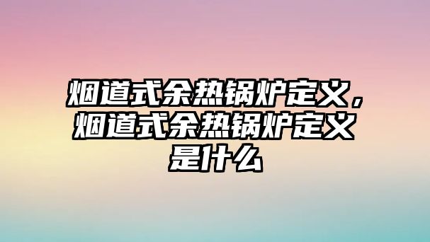 煙道式余熱鍋爐定義，煙道式余熱鍋爐定義是什么