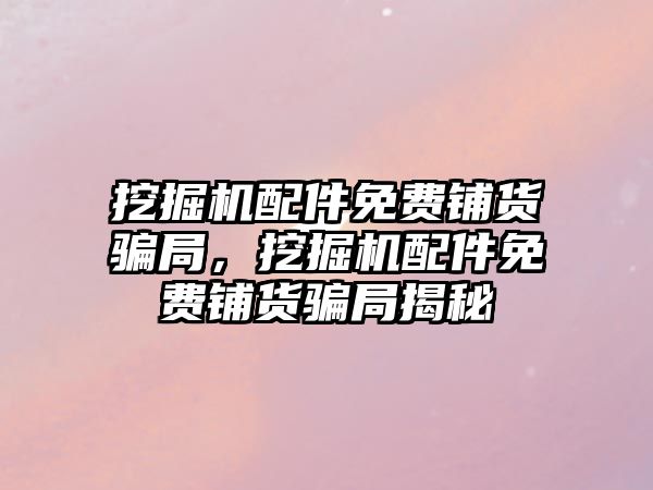 挖掘機配件免費鋪貨騙局，挖掘機配件免費鋪貨騙局揭秘